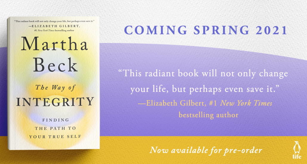 The Way of Integrity by Martha Beck book cover and text that says Coming Spring 2021, and the quote "This radiant book will not only change your life, but perhaps even save it." by Elizabeth Gilbert, #1 New York Times Bestselling author; now available for pre-order