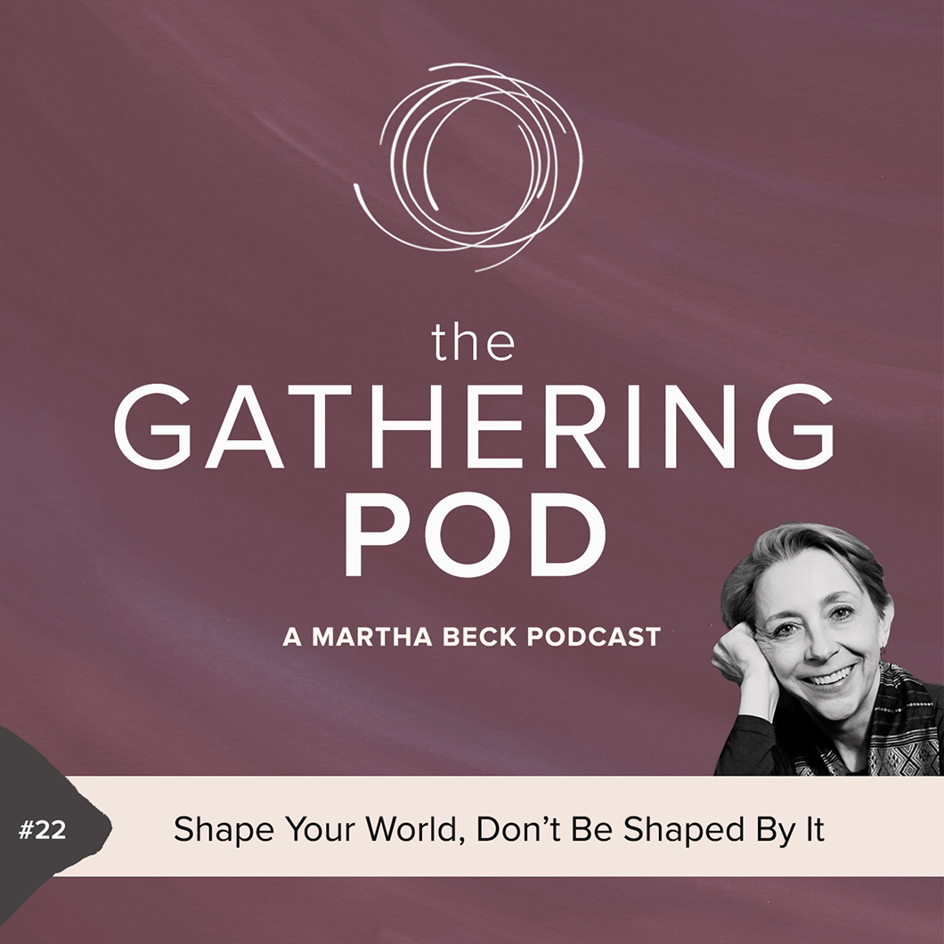 Image for The Gathering Pod A Martha Beck Podcast Episode #22 Shape Your World, Don’t Be Shaped By It