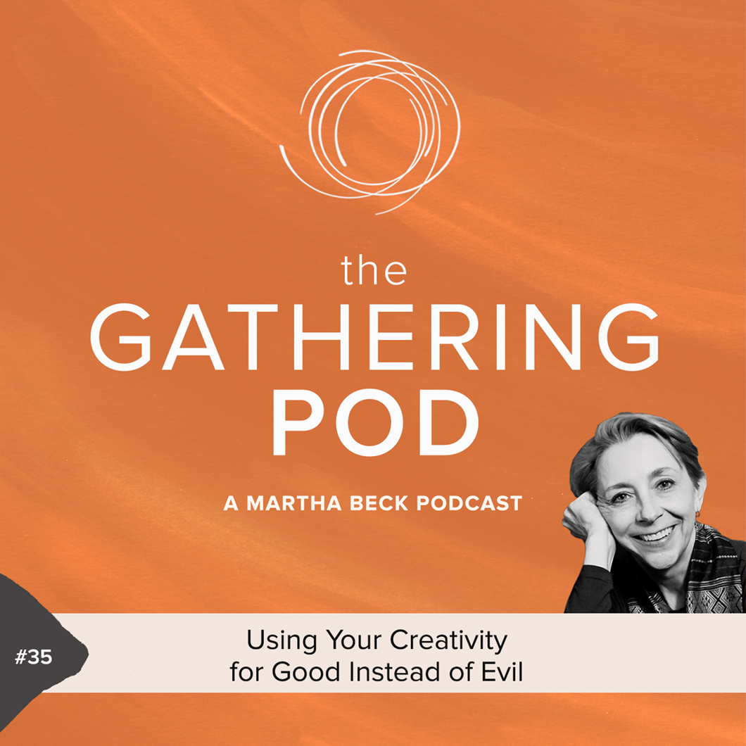 Image for The Gathering Pod A Martha Beck Podcast Episode #35 Using Your Creativity for Good Instead of Evil