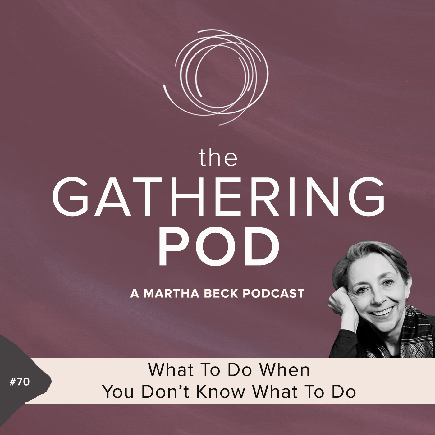 Image for The Gathering Pod A Martha Beck Podcast Episode #70 What To Do When You Don’t Know What To Do