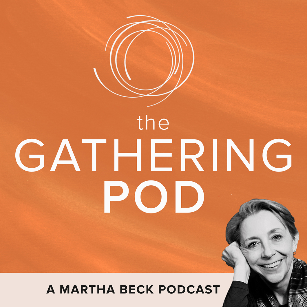 Martha Beck for The Gathering Pod: A Martha Beck Podcast